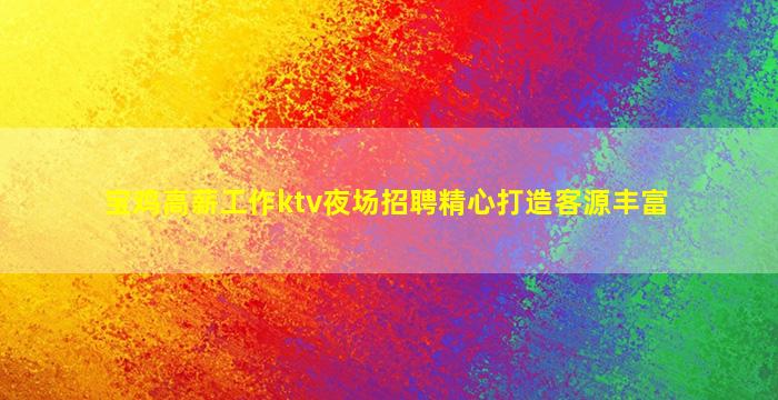 宝鸡高薪工作ktv夜场招聘精心打造客源丰富